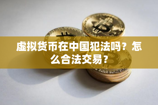 虚拟货币在中国犯法吗？怎么合法交易？