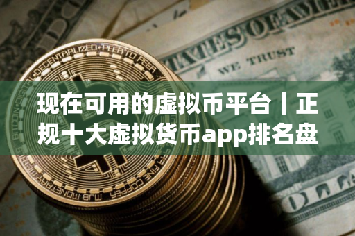 现在可用的虚拟币平台｜正规十大虚拟货币app排名盘点