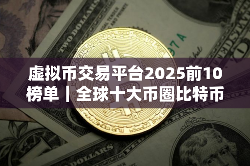 虚拟币交易平台2025前10榜单｜全球十大币圈比特币平台排名2025