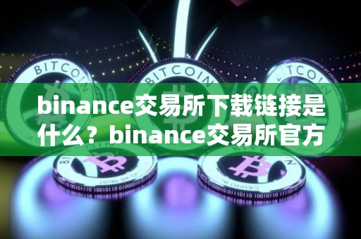 binance交易所下载链接是什么？binance交易所官方下载渠道