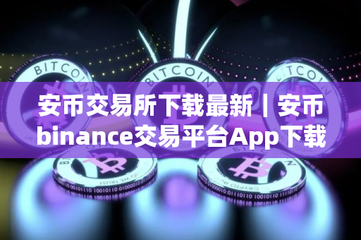 安币交易所下载最新｜安币binance交易平台App下载教程