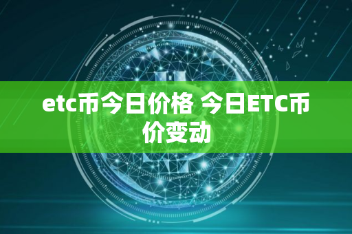 etc币今日价格 今日ETC币价变动