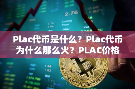 Plac代币是什么？Plac代币为什么那么火？PLAC价格今日行情