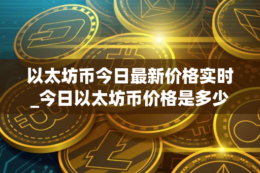 以太坊币今日最新价格实时_今日以太坊币价格是多少