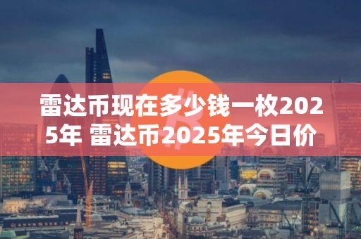 雷达币现在多少钱一枚2025年 雷达币2025年今日价格最新价格