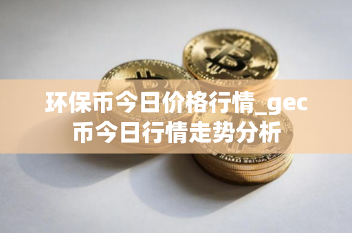 环保币今日价格行情_gec币今日行情走势分析