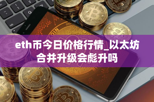 eth币今日价格行情_以太坊合并升级会彪升吗