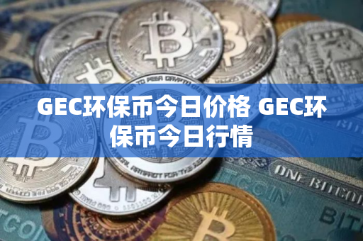 GEC环保币今日价格 GEC环保币今日行情