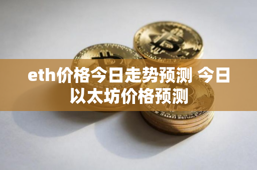 eth价格今日走势预测 今日以太坊价格预测