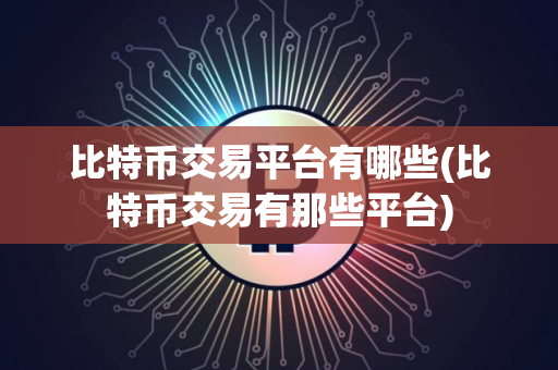 比特币交易平台有哪些(比特币交易有那些平台)