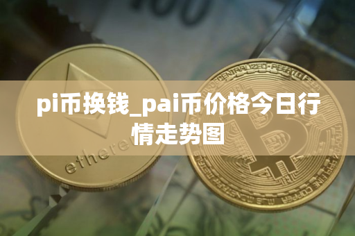 pi币换钱_pai币价格今日行情走势图