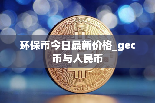 环保币今日最新价格_gec币与人民币