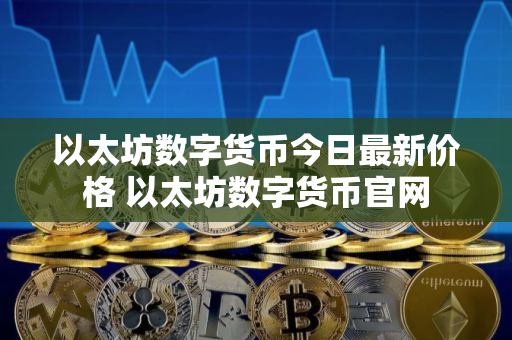 以太坊数字货币今日最新价格 以太坊数字货币官网