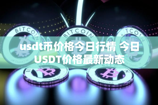 usdt币价格今日行情 今日USDT价格最新动态