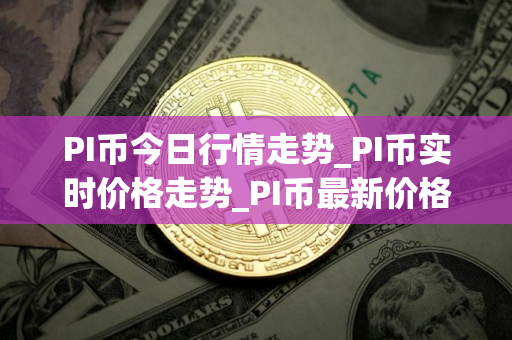 PI币今日行情走势_PI币实时价格走势_PI币最新价格