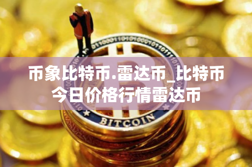 币象比特币.雷达币_比特币今日价格行情雷达币