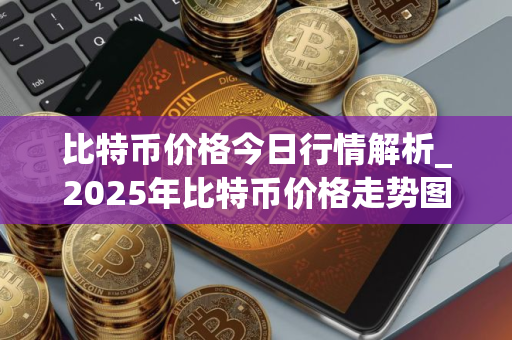 比特币价格今日行情解析_2025年比特币价格走势图