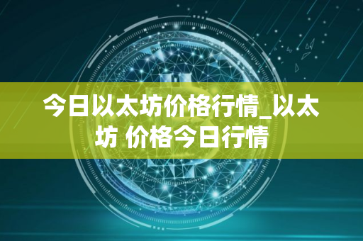 今日以太坊价格行情_以太坊 价格今日行情