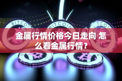 金属行情价格今日走向 怎么看金属行情？