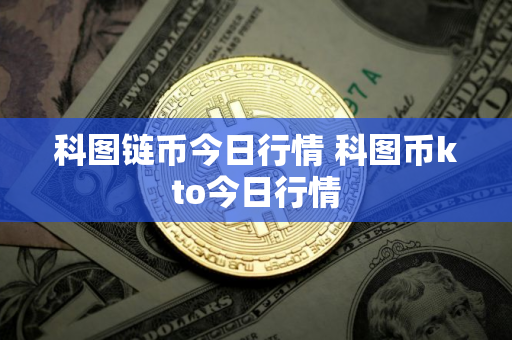 科图链币今日行情 科图币kto今日行情