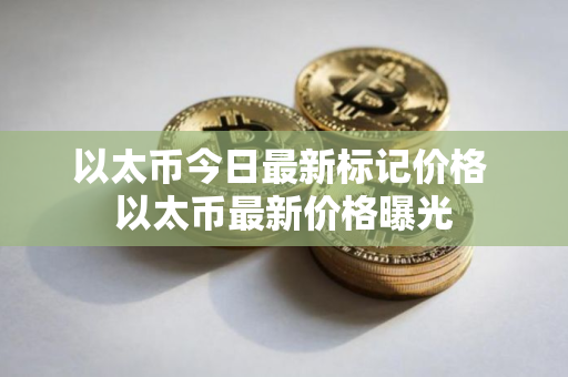 以太币今日最新标记价格 以太币最新价格曝光