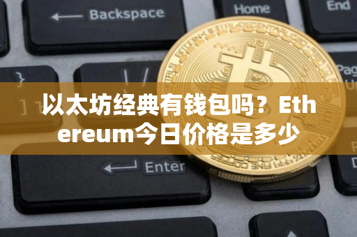 以太坊经典有钱包吗？Ethereum今日价格是多少