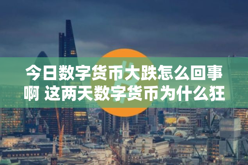 今日数字货币大跌怎么回事啊 这两天数字货币为什么狂跌?