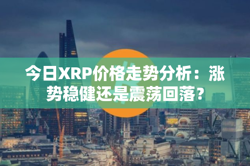 今日XRP价格走势分析：涨势稳健还是震荡回落？