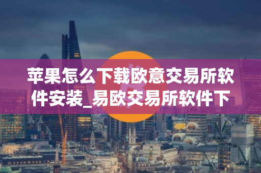 苹果怎么下载欧意交易所软件安装_易欧交易所软件下载安装指南苹果