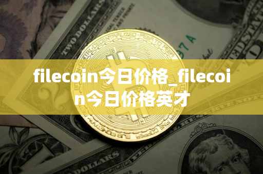 filecoin今日价格_filecoin今日价格英才