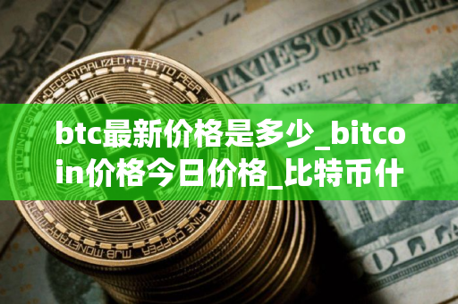 btc最新价格是多少_bitcoin价格今日价格_比特币什么时候减半