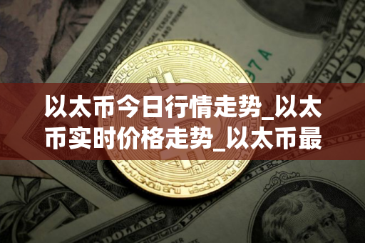 以太币今日行情走势_以太币实时价格走势_以太币最新价格