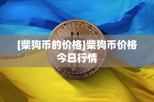 [柴狗币的价格]柴狗币价格今日行情