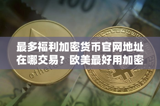 最多福利加密货币官网地址在哪交易？欧美最好用加密货币交易所十大排名