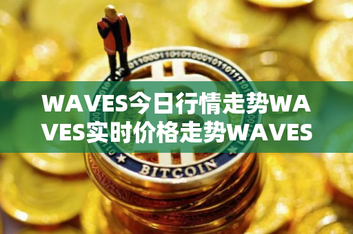 WAVES今日行情走势WAVES实时价格走势WAVES最新价格