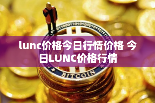 lunc价格今日行情价格 今日LUNC价格行情