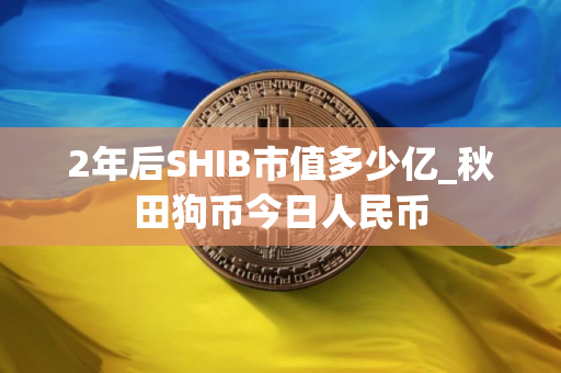2年后SHIB市值多少亿_秋田狗币今日人民币