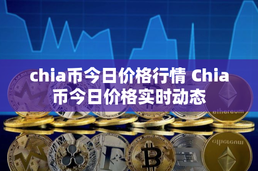 chia币今日价格行情 Chia币今日价格实时动态