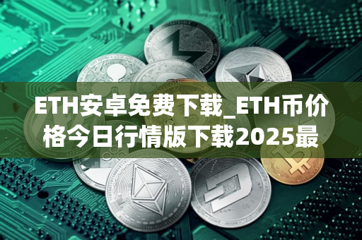 ETH安卓免费下载_ETH币价格今日行情版下载2025最新版本