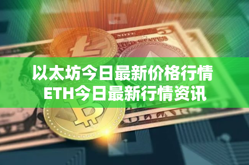 以太坊今日最新价格行情 ETH今日最新行情资讯