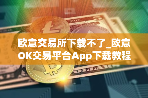 欧意交易所下载不了_欧意OK交易平台App下载教程