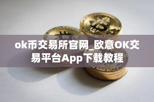 ok币交易所官网_欧意OK交易平台App下载教程