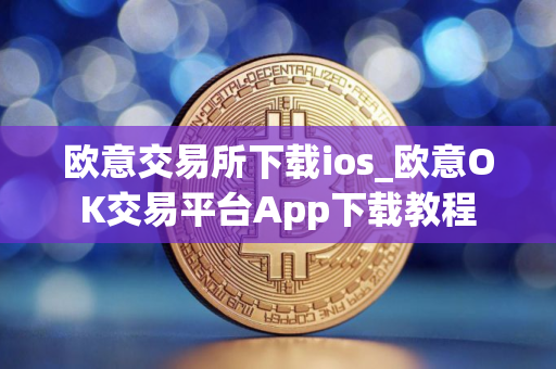 欧意交易所下载ios_欧意OK交易平台App下载教程