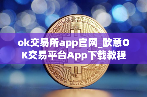 ok交易所app官网_欧意OK交易平台App下载教程