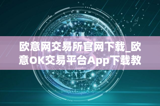 欧意网交易所官网下载_欧意OK交易平台App下载教程