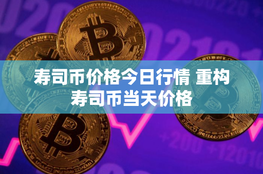 寿司币价格今日行情 重构寿司币当天价格