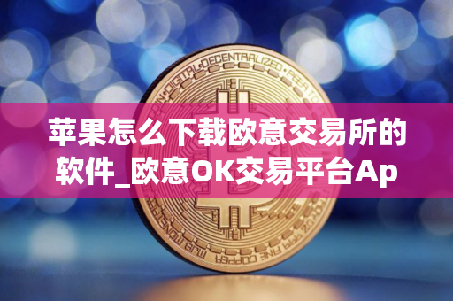 苹果怎么下载欧意交易所的软件_欧意OK交易平台App下载教程