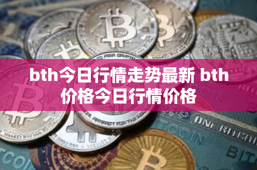 bth今日行情走势最新 bth价格今日行情价格