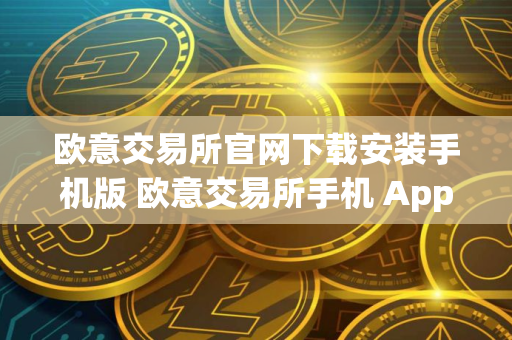 欧意交易所官网下载安装手机版 欧意交易所手机 App 下载与安装