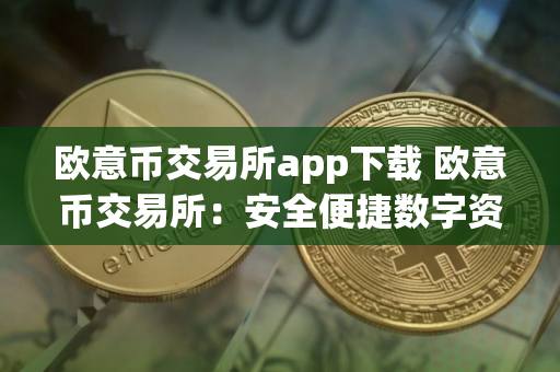 欧意币交易所app下载 欧意币交易所：安全便捷数字资产交易平台